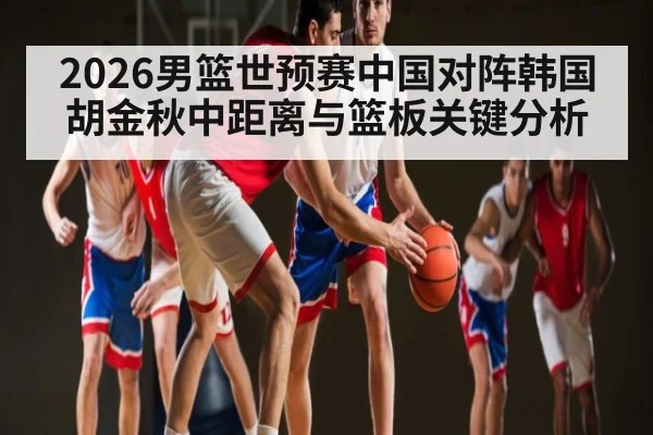 2026男篮世预赛中国对阵韩国胡金秋中距离与篮板关键分析