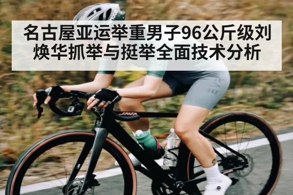 名古屋亚运举重男子96公斤级刘焕华抓举与挺举全面技术分析