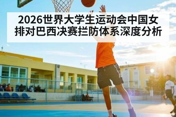 2026世界大学生运动会中国女排对巴西决赛拦防体系深度分析