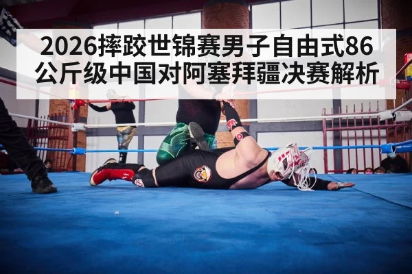 2026摔跤世锦赛男子自由式86公斤级中国对阿塞拜疆决赛解析