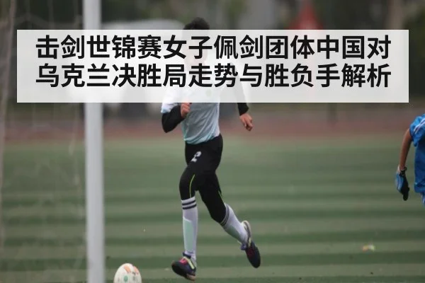 击剑世锦赛女子佩剑团体中国对乌克兰决胜局走势与胜负手解析